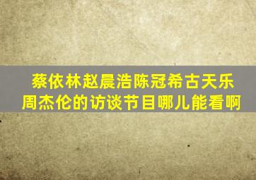 蔡依林赵晨浩陈冠希古天乐周杰伦的访谈节目哪儿能看啊