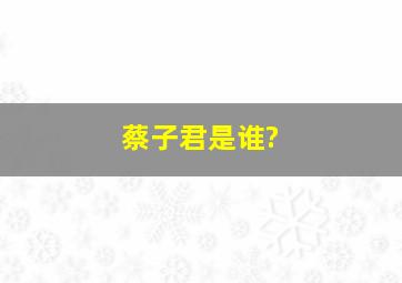 蔡子君是谁?