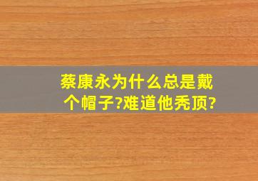 蔡康永为什么总是戴个帽子?难道他秃顶?