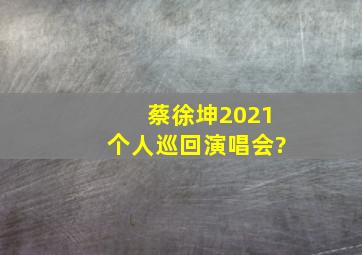 蔡徐坤2021个人巡回演唱会?