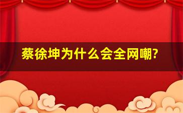 蔡徐坤为什么会全网嘲?