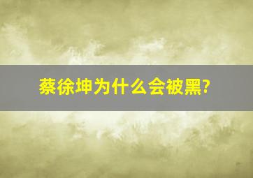 蔡徐坤为什么会被黑?