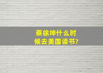 蔡徐坤什么时候去美国读书?