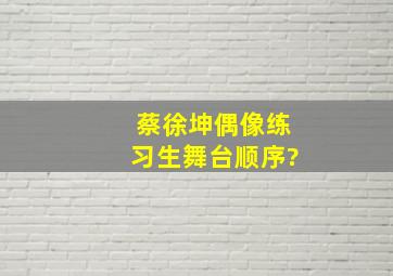 蔡徐坤偶像练习生舞台顺序?