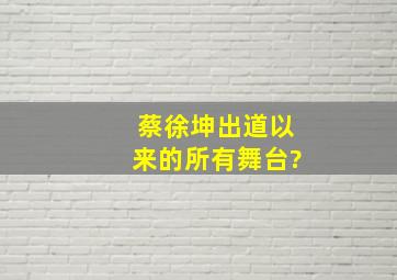 蔡徐坤出道以来的所有舞台?