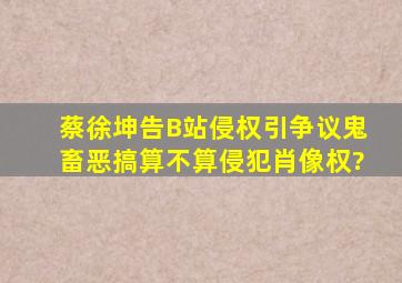 蔡徐坤告B站侵权引争议,鬼畜恶搞算不算侵犯肖像权?