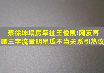 蔡徐坤塌房牵扯王俊凯!网友再曝三字流量明星瓜,不当关系引热议