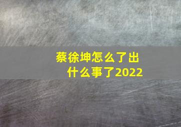 蔡徐坤怎么了出什么事了2022