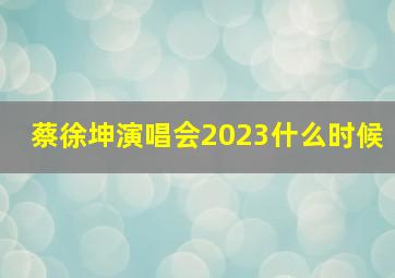 蔡徐坤演唱会2023什么时候