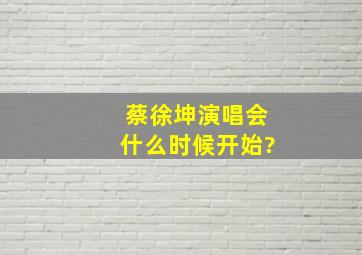 蔡徐坤演唱会什么时候开始?