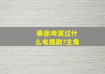 蔡徐坤演过什么电视剧?(主角)