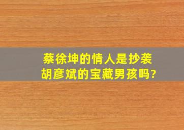 蔡徐坤的情人是抄袭胡彦斌的宝藏男孩吗?