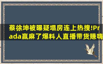 蔡徐坤被曝疑塌房连上热搜!Prada赢麻了、爆料人直播带货赚嗨了