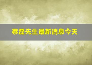 蔡磊先生最新消息今天