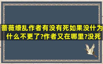 蔷薇缭乱作者有没有死,如果没什为什么不更了?作者又在哪里?没死,我...