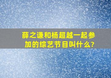 薛之谦和杨超越一起参加的综艺节目叫什么?