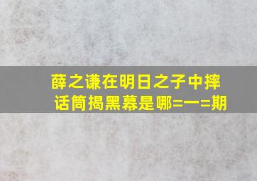 薛之谦在《明日之子》中摔话筒揭黑幕是哪=一=期(