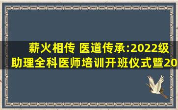 薪火相传 医道传承:2022级助理全科医师培训开班仪式暨2021年度...