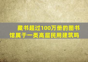 藏书超过100万册的图书馆属于一类高层民用建筑吗 