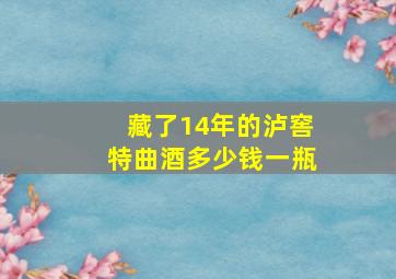 藏了14年的泸窖特曲酒多少钱一瓶