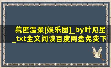 藏匿温柔[娱乐圈]_by叶见星_txt全文阅读,百度网盘免费下载