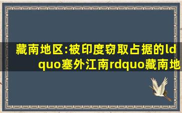 藏南地区:被印度窃取占据的“塞外江南”,藏南地区位于喜马拉雅...