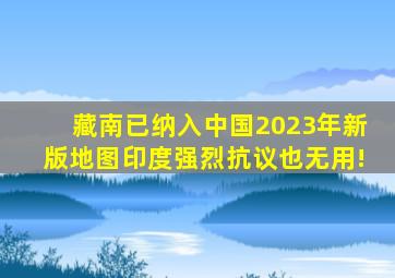 藏南已纳入中国2023年新版地图,印度强烈抗议也无用!