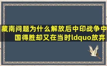 藏南问题,为什么解放后,中印战争中国得胜却又在当时“放弃”了...