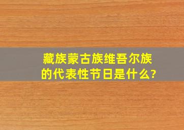 藏族,蒙古族,维吾尔族的代表性节日是什么?