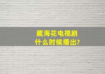 藏海花电视剧什么时候播出?