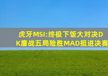 虎牙MSI:终极下饭大对决,DK鏖战五局险胜MAD挺进决赛