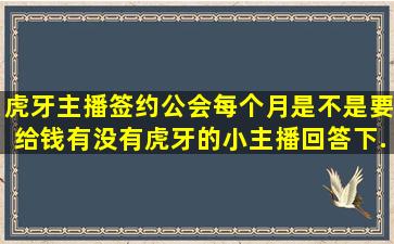 虎牙主播签约公会每个月是不是要给钱。有没有虎牙的小主播回答下,...