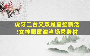 虎牙二台又双叒叕整新活!女神周童潼当场秀身材