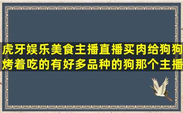 虎牙娱乐美食主播,直播买肉给狗狗烤着吃的,有好多品种的狗,那个主播...