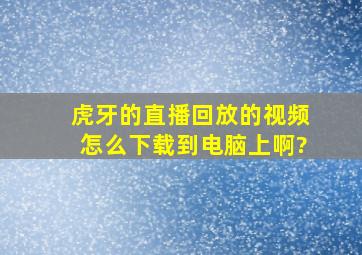 虎牙的直播回放的视频怎么下载到电脑上啊?