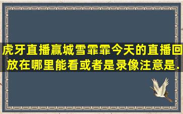 虎牙直播赢城雪霏霏今天的直播回放在哪里能看或者是录像,注意是...