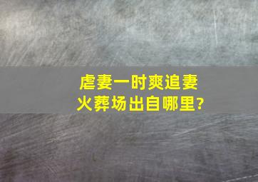 虐妻一时爽,追妻火葬场出自哪里?