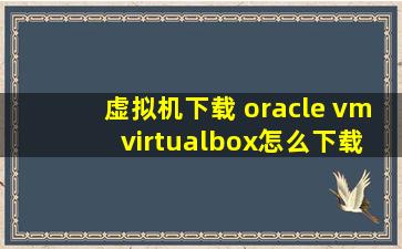虚拟机下载 oracle vm virtualbox怎么下载安装啊