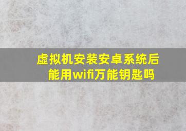 虚拟机安装安卓系统后能用wifi万能钥匙吗