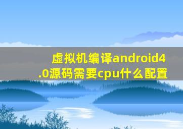虚拟机编译android4.0源码需要cpu什么配置