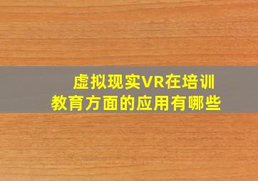 虚拟现实VR在培训教育方面的应用有哪些