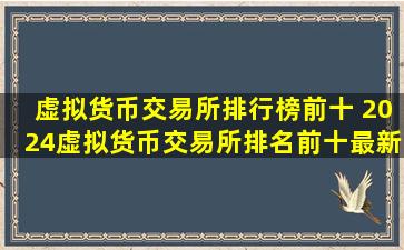 虚拟货币交易所排行榜前十 2024虚拟货币交易所排名前十最新一览...