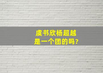 虞书欣杨超越是一个团的吗?