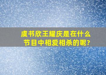 虞书欣王耀庆是在什么节目中相爱相杀的呢?