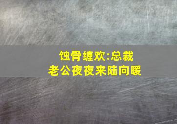 蚀骨缠欢:总裁老公夜夜来陆向暖