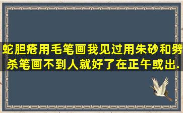 蛇胆疮用毛笔画,我见过,用朱砂和劈杀,笔画不到人,就好了,在正午或出...