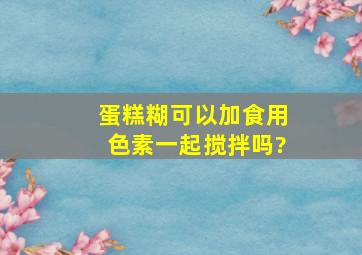 蛋糕糊可以加食用色素一起搅拌吗?