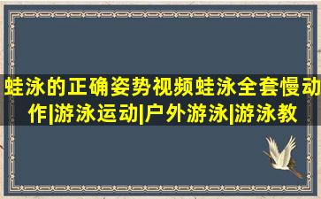 蛙泳的正确姿势视频,蛙泳全套慢动作|游泳运动|户外游泳|游泳教学