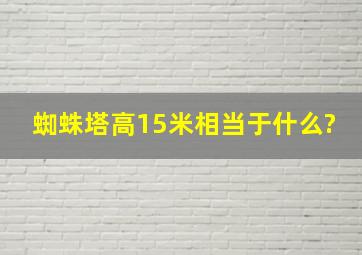 蜘蛛塔高15米相当于什么?