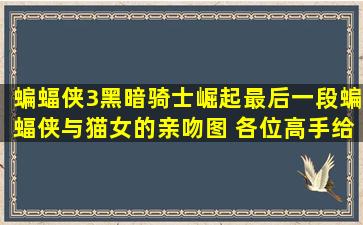 蝙蝠侠3黑暗骑士崛起,最后一段蝙蝠侠与猫女的亲吻图 各位高手给弄张...